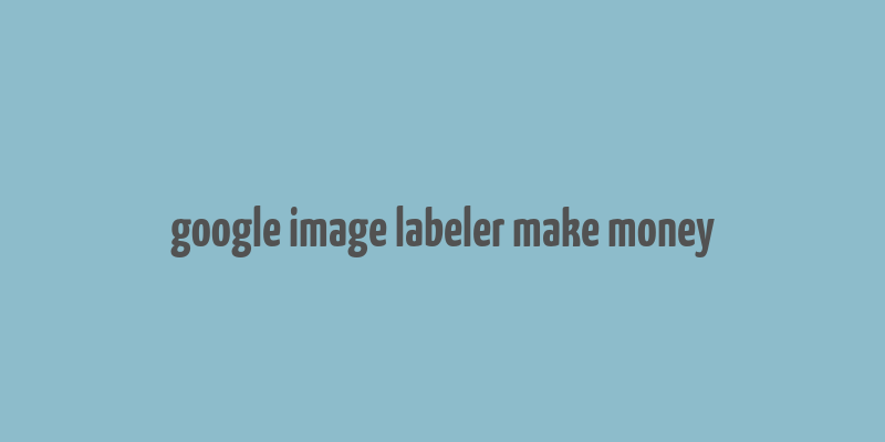 google image labeler make money