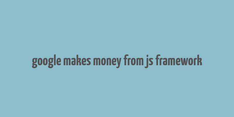 google makes money from js framework