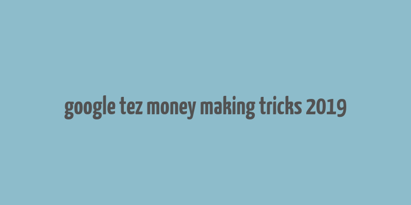 google tez money making tricks 2019