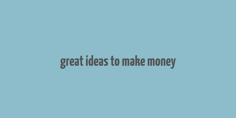 great ideas to make money