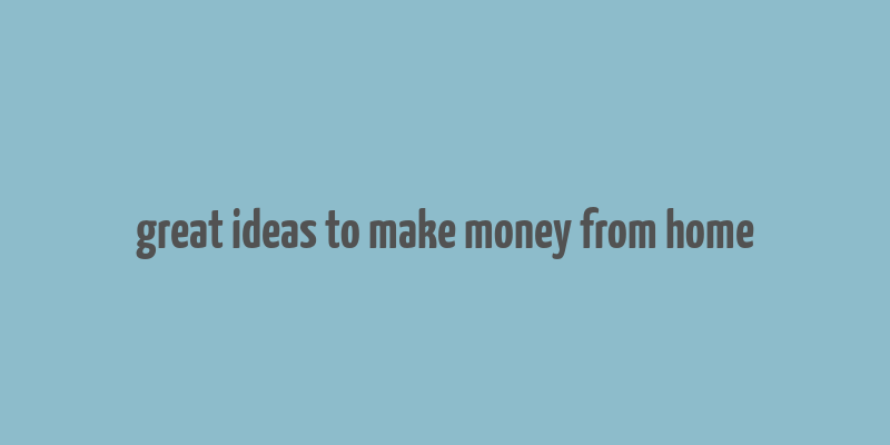 great ideas to make money from home