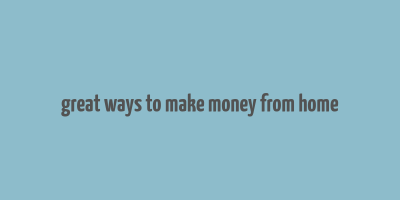 great ways to make money from home