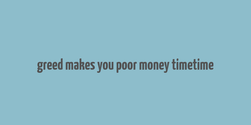 greed makes you poor money timetime