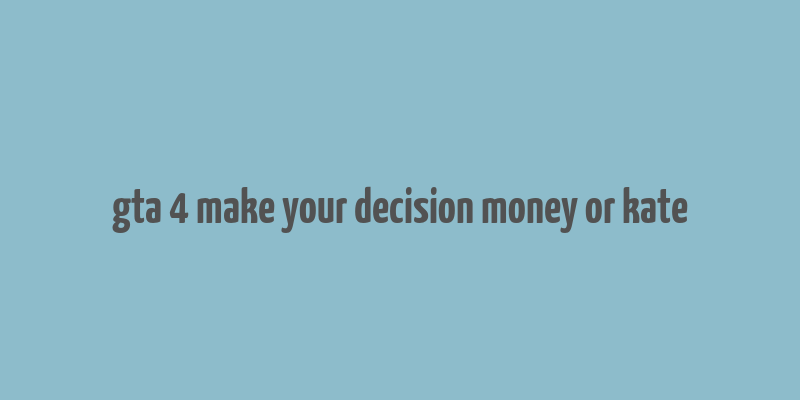 gta 4 make your decision money or kate