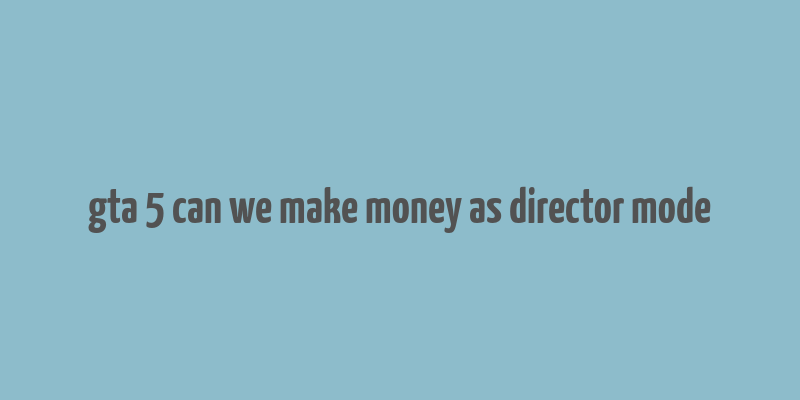 gta 5 can we make money as director mode