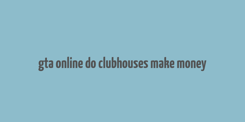 gta online do clubhouses make money