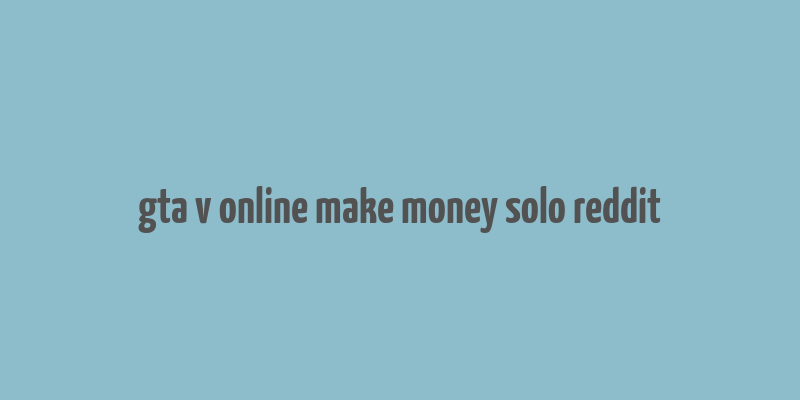 gta v online make money solo reddit