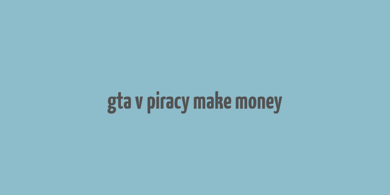 gta v piracy make money