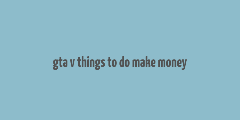 gta v things to do make money