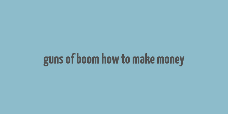 guns of boom how to make money