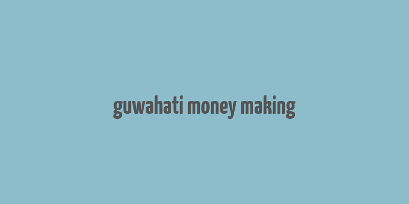 guwahati money making