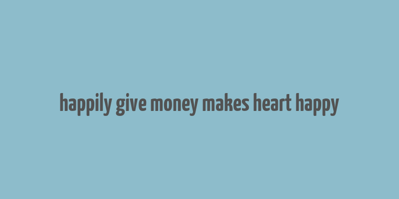 happily give money makes heart happy