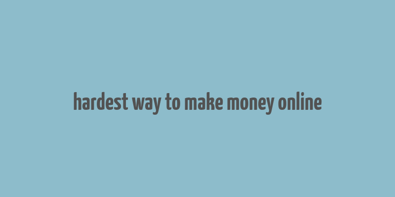 hardest way to make money online