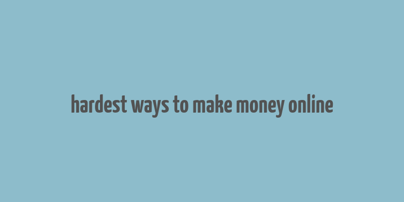 hardest ways to make money online