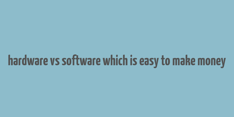 hardware vs software which is easy to make money