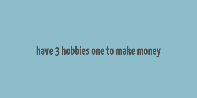 have 3 hobbies one to make money