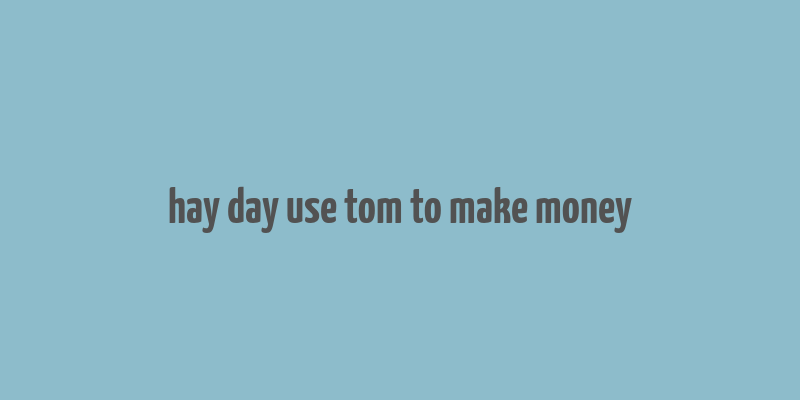 hay day use tom to make money