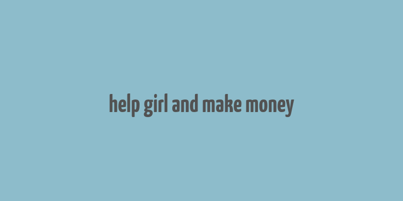 help girl and make money