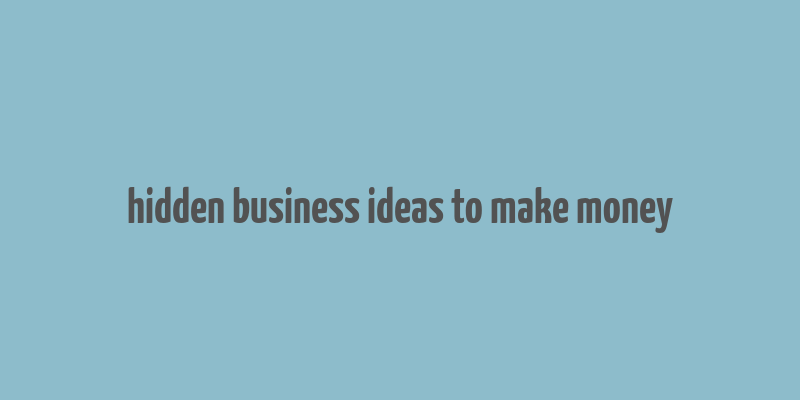 hidden business ideas to make money