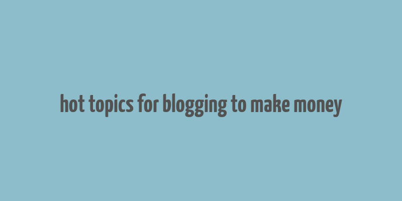 hot topics for blogging to make money