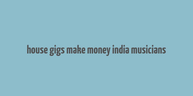 house gigs make money india musicians