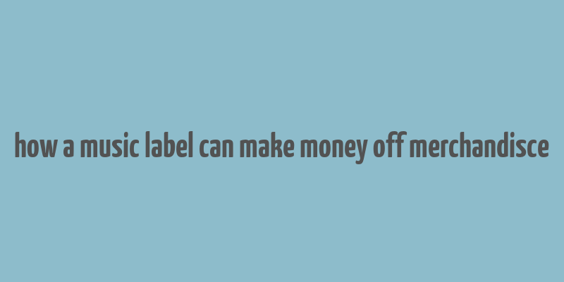 how a music label can make money off merchandisce