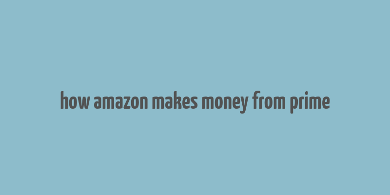 how amazon makes money from prime