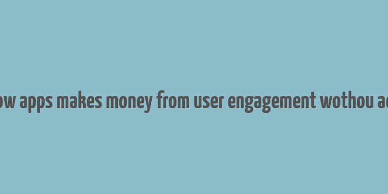 how apps makes money from user engagement wothou ads