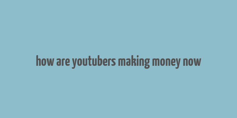 how are youtubers making money now