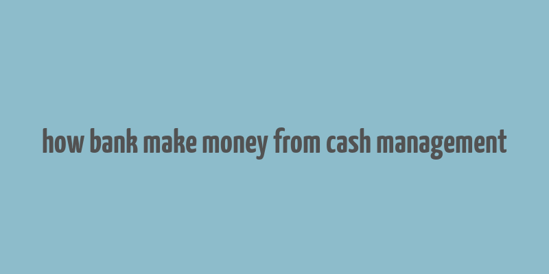 how bank make money from cash management