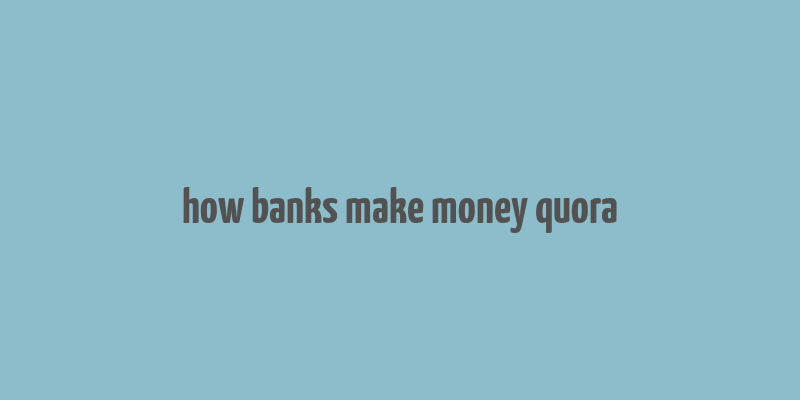 how banks make money quora