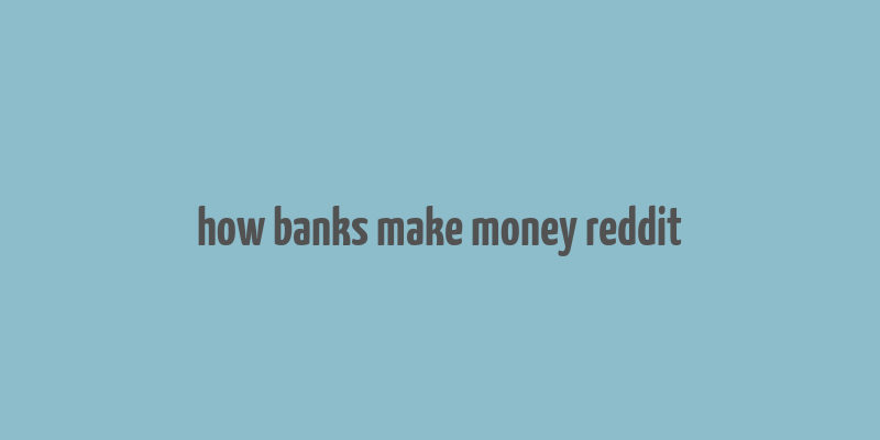 how banks make money reddit