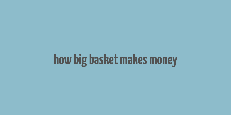 how big basket makes money