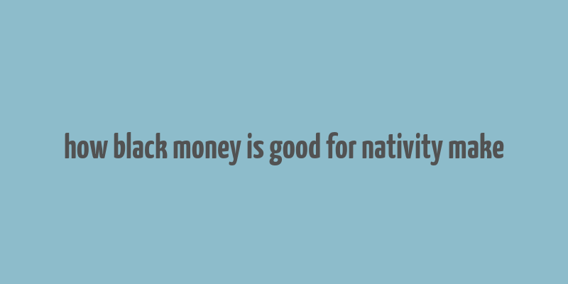 how black money is good for nativity make