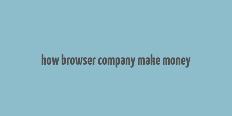 how browser company make money