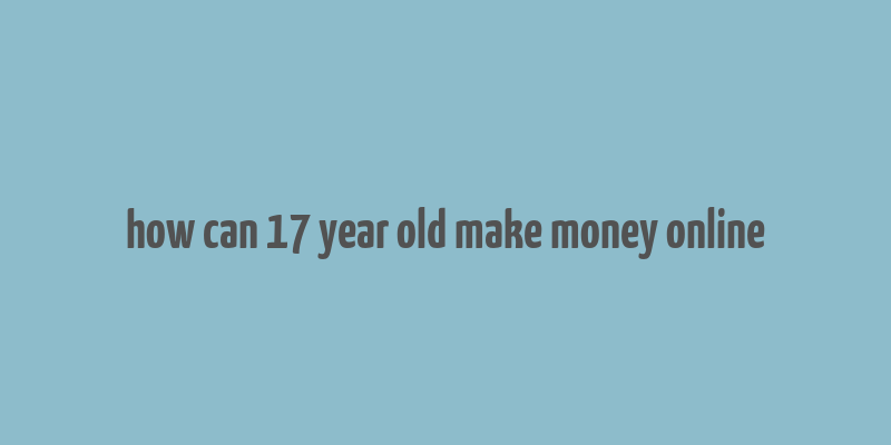 how can 17 year old make money online