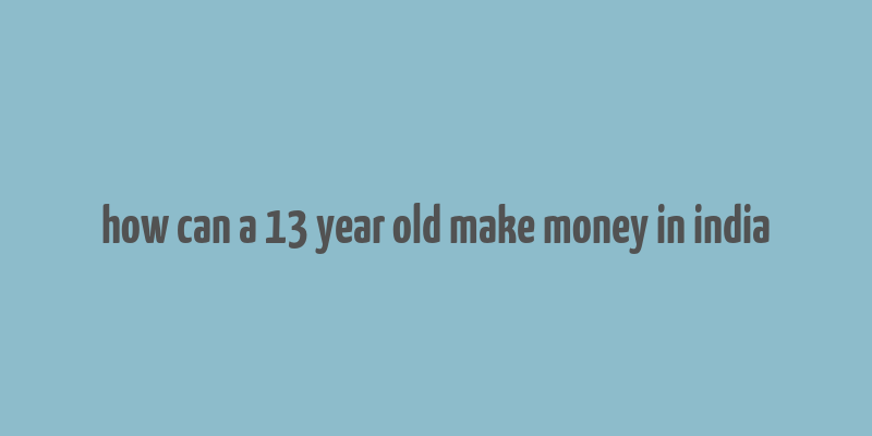 how can a 13 year old make money in india