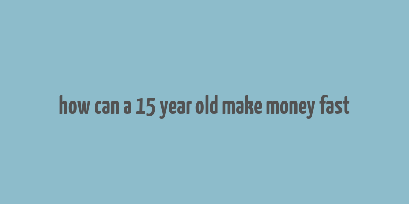 how can a 15 year old make money fast