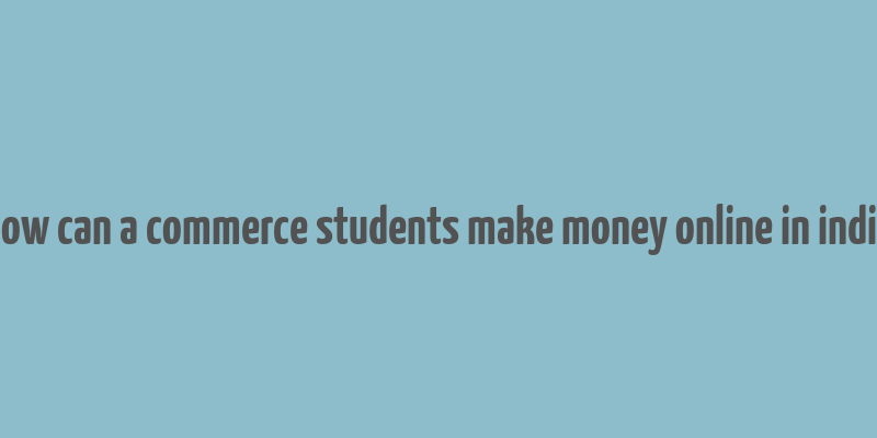 how can a commerce students make money online in india