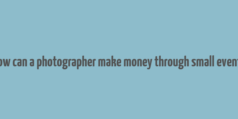 how can a photographer make money through small events