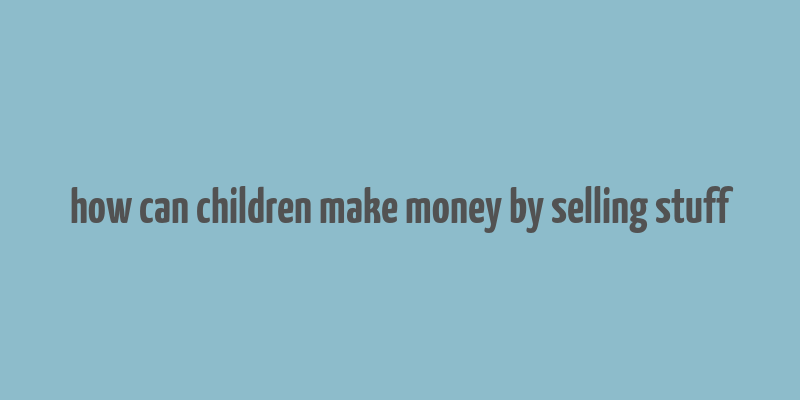 how can children make money by selling stuff