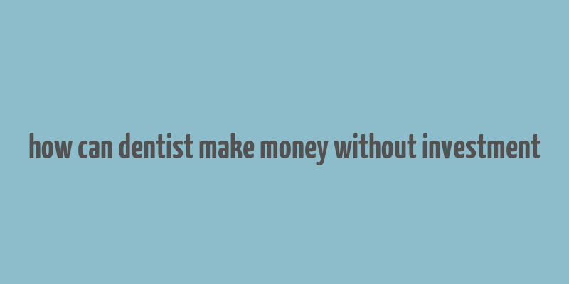 how can dentist make money without investment