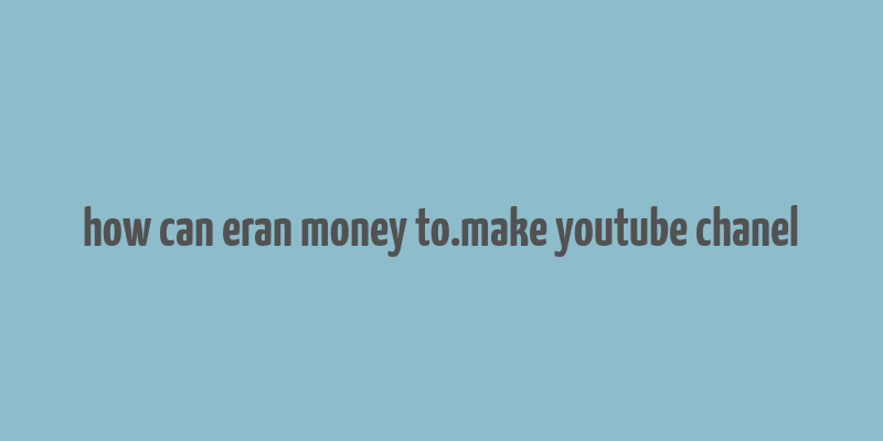 how can eran money to.make youtube chanel