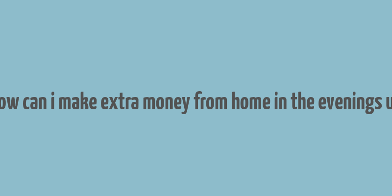 how can i make extra money from home in the evenings uk