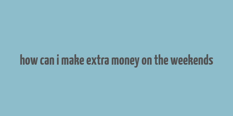 how can i make extra money on the weekends