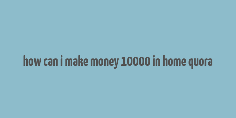 how can i make money 10000 in home quora