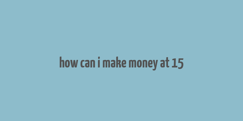 how can i make money at 15