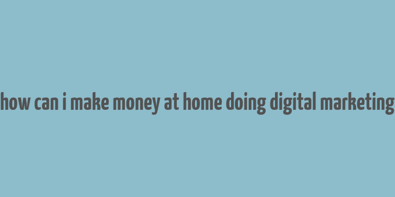 how can i make money at home doing digital marketing