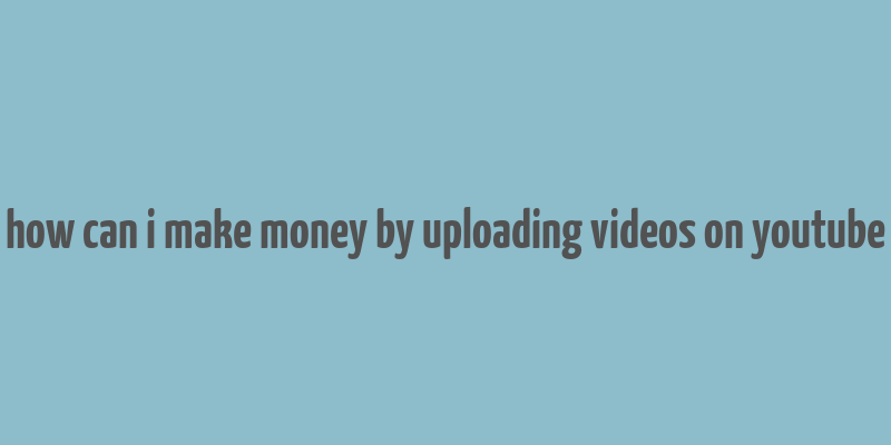 how can i make money by uploading videos on youtube