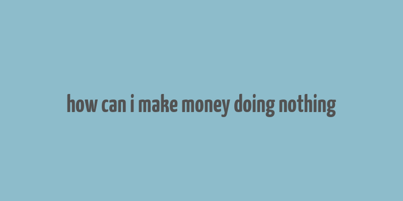 how can i make money doing nothing